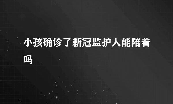 小孩确诊了新冠监护人能陪着吗