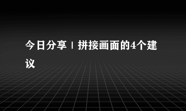 今日分享｜拼接画面的4个建议