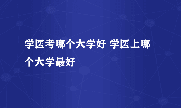 学医考哪个大学好 学医上哪个大学最好