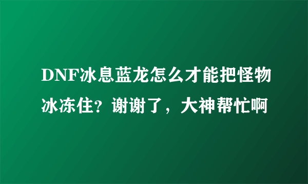DNF冰息蓝龙怎么才能把怪物冰冻住？谢谢了，大神帮忙啊