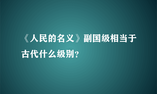 《人民的名义》副国级相当于古代什么级别？