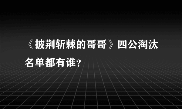 《披荆斩棘的哥哥》四公淘汰名单都有谁？