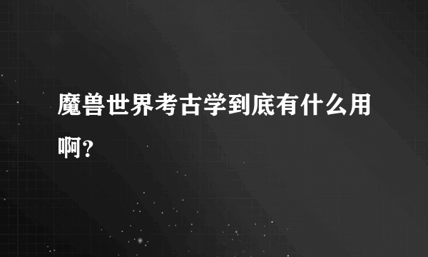 魔兽世界考古学到底有什么用啊？