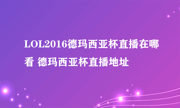 LOL2016德玛西亚杯直播在哪看 德玛西亚杯直播地址