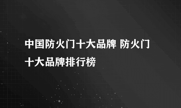 中国防火门十大品牌 防火门十大品牌排行榜
