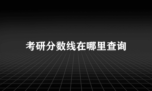 考研分数线在哪里查询