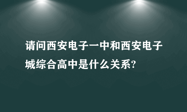 请问西安电子一中和西安电子城综合高中是什么关系?