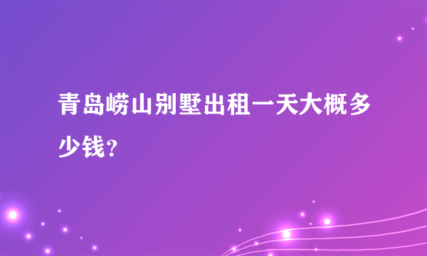 青岛崂山别墅出租一天大概多少钱？