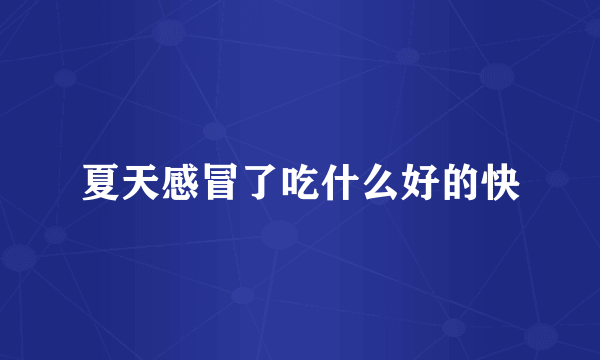 夏天感冒了吃什么好的快