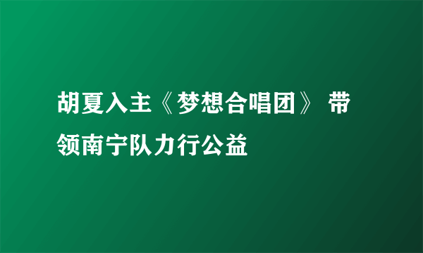 胡夏入主《梦想合唱团》 带领南宁队力行公益