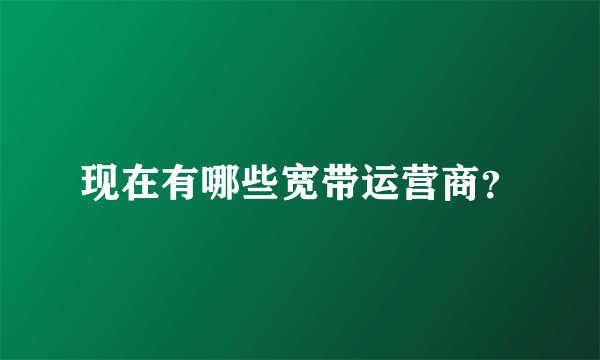 现在有哪些宽带运营商？