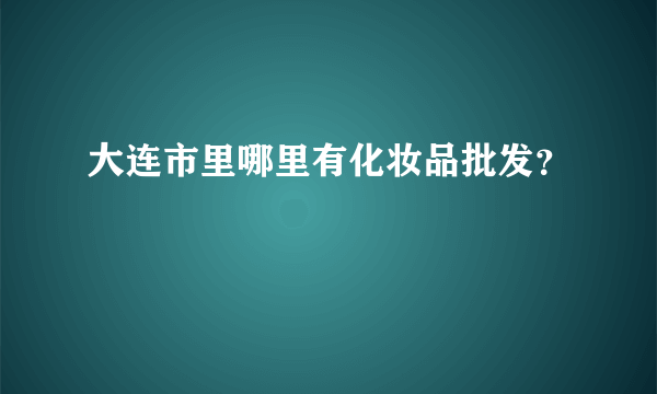 大连市里哪里有化妆品批发？