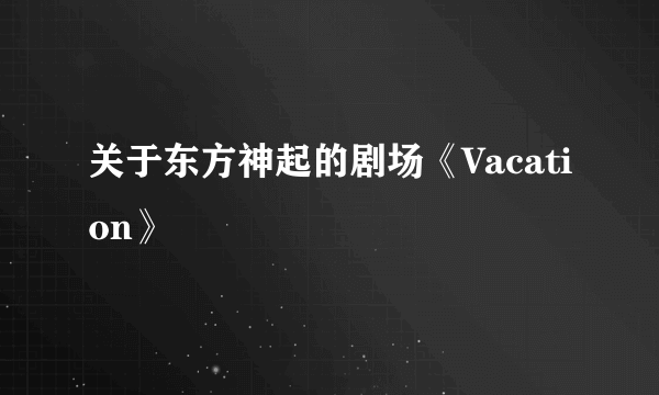 关于东方神起的剧场《Vacation》