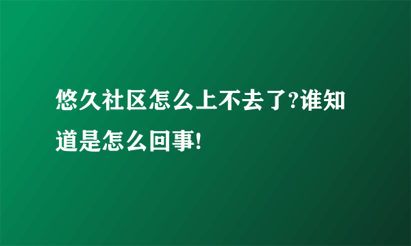 悠久社区怎么上不去了?谁知道是怎么回事!