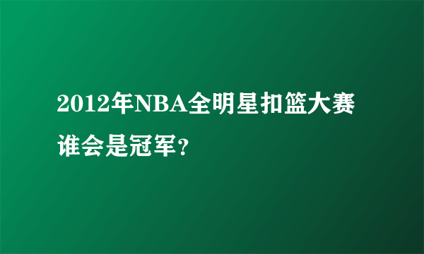 2012年NBA全明星扣篮大赛谁会是冠军？