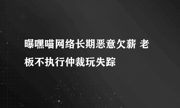 曝嘿喵网络长期恶意欠薪 老板不执行仲裁玩失踪