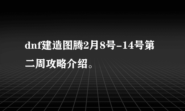 dnf建造图腾2月8号-14号第二周攻略介绍。