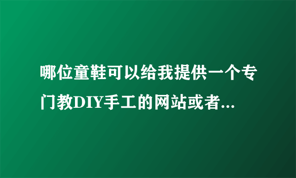 哪位童鞋可以给我提供一个专门教DIY手工的网站或者论坛的吖.?