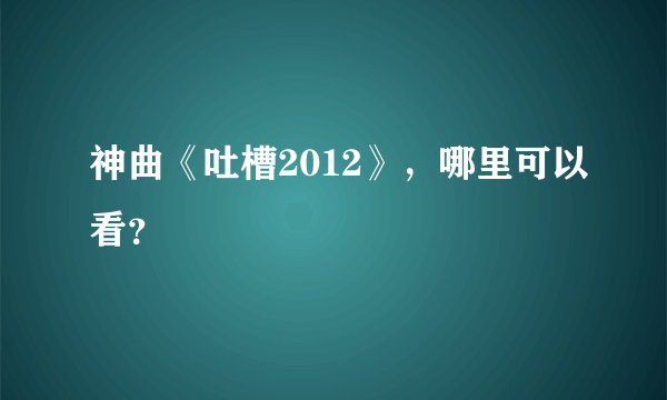神曲《吐槽2012》，哪里可以看？