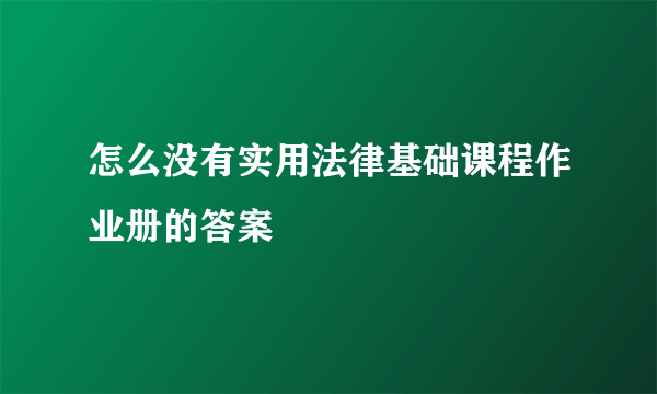 怎么没有实用法律基础课程作业册的答案
