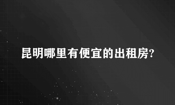 昆明哪里有便宜的出租房?