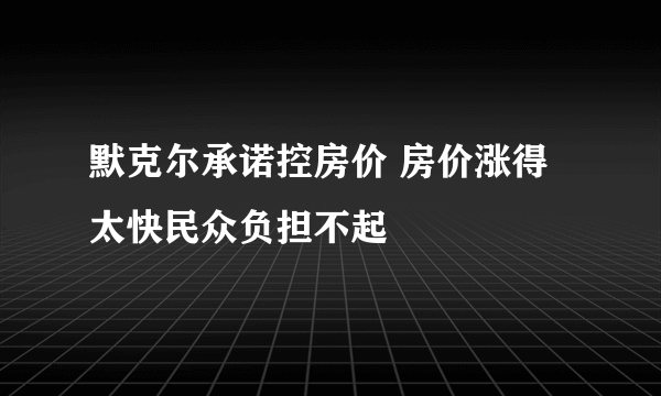 默克尔承诺控房价 房价涨得太快民众负担不起