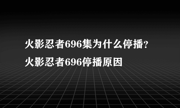 火影忍者696集为什么停播？火影忍者696停播原因