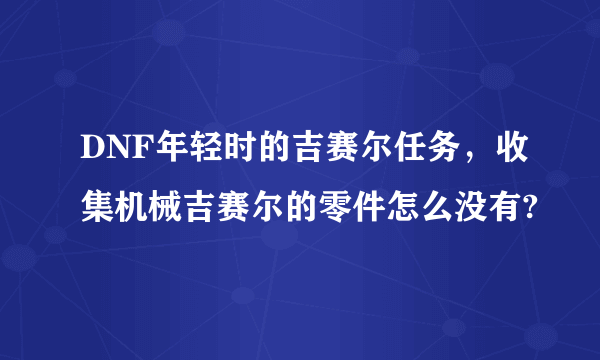 DNF年轻时的吉赛尔任务，收集机械吉赛尔的零件怎么没有?