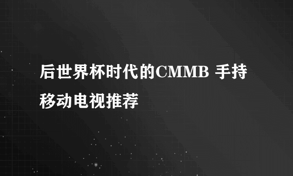 后世界杯时代的CMMB 手持移动电视推荐