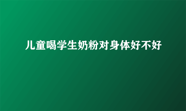 儿童喝学生奶粉对身体好不好