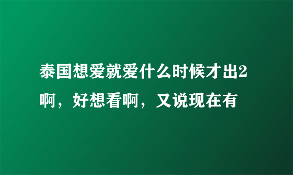 泰国想爱就爱什么时候才出2啊，好想看啊，又说现在有