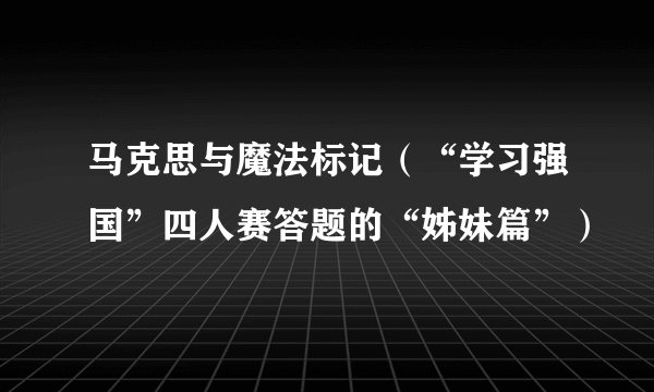 马克思与魔法标记（“学习强国”四人赛答题的“姊妹篇”）