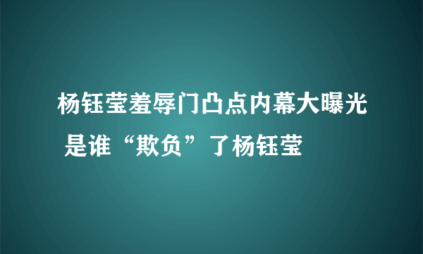 杨钰莹羞辱门凸点内幕大曝光 是谁“欺负”了杨钰莹