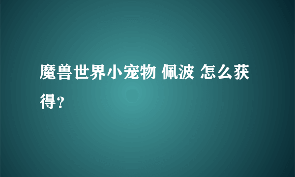 魔兽世界小宠物 佩波 怎么获得？