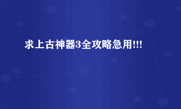 求上古神器3全攻略急用!!!