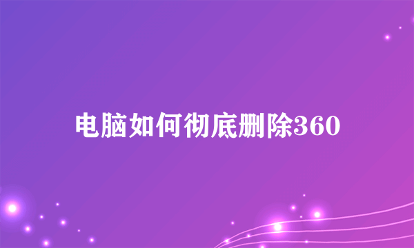 电脑如何彻底删除360
