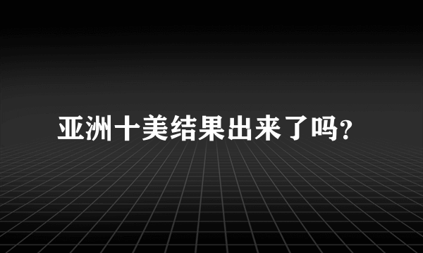 亚洲十美结果出来了吗？
