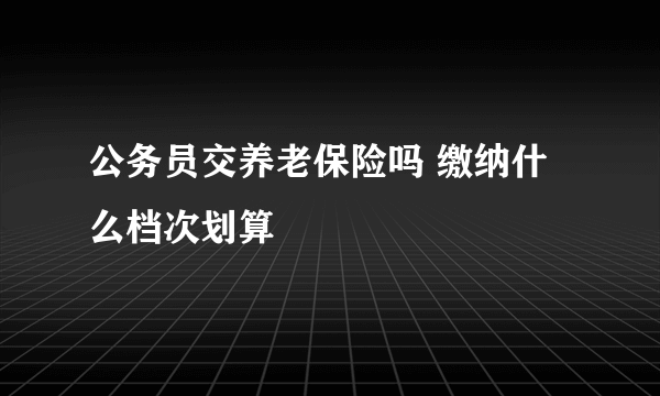 公务员交养老保险吗 缴纳什么档次划算