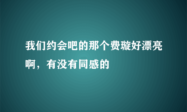 我们约会吧的那个费璇好漂亮啊，有没有同感的