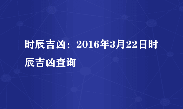 时辰吉凶：2016年3月22日时辰吉凶查询
