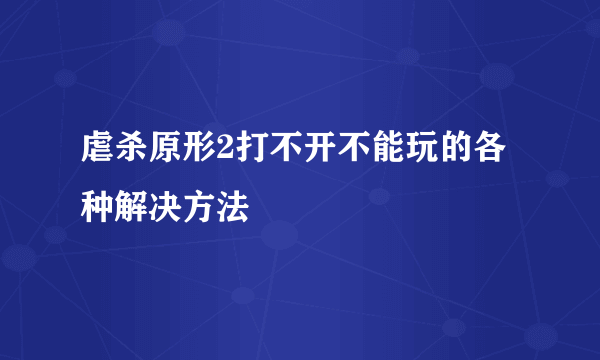 虐杀原形2打不开不能玩的各种解决方法