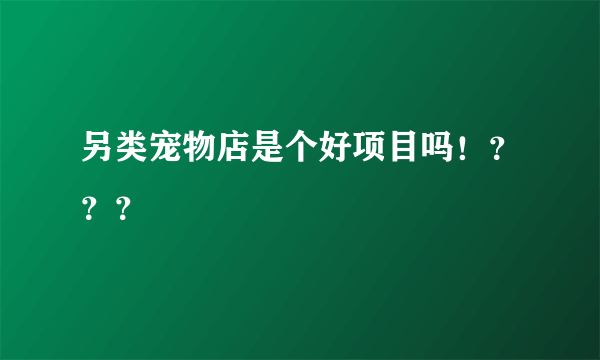 另类宠物店是个好项目吗！？？？