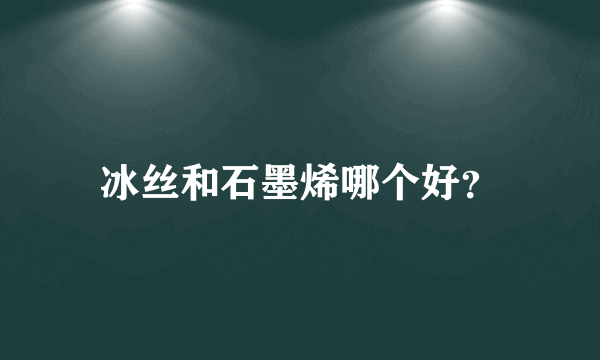 冰丝和石墨烯哪个好？