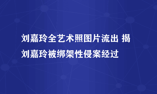 刘嘉玲全艺术照图片流出 揭刘嘉玲被绑架性侵案经过