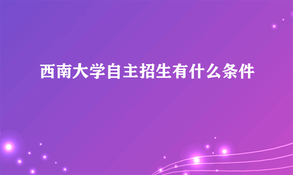 西南大学自主招生有什么条件