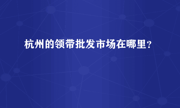 杭州的领带批发市场在哪里？