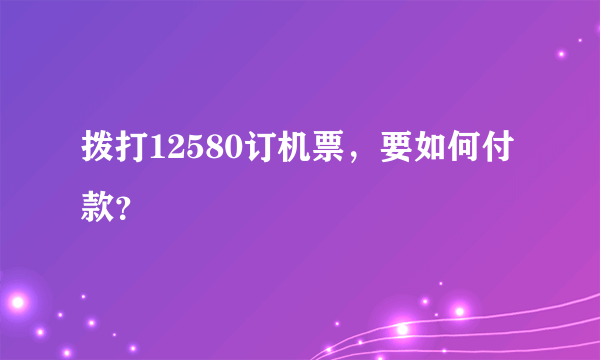拨打12580订机票，要如何付款？