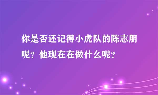 你是否还记得小虎队的陈志朋呢？他现在在做什么呢？