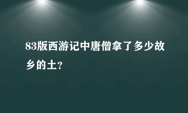 83版西游记中唐僧拿了多少故乡的土？