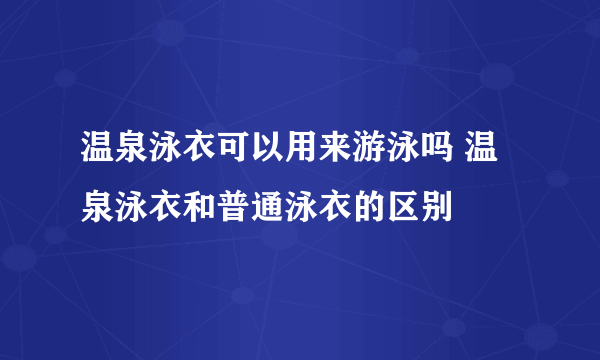 温泉泳衣可以用来游泳吗 温泉泳衣和普通泳衣的区别